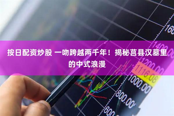 按日配資炒股 一吻跨越兩千年！揭秘莒縣漢墓里的中式浪漫